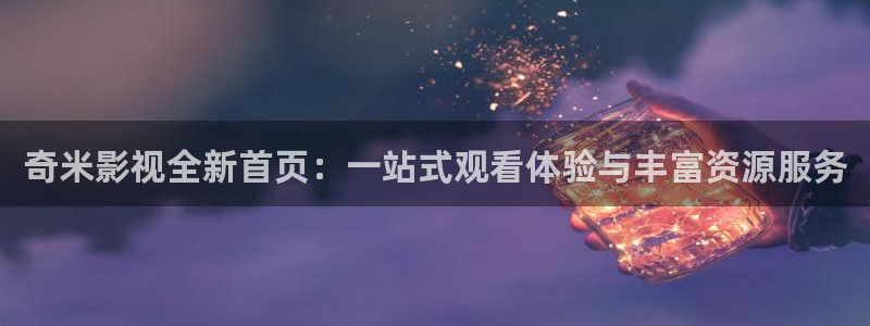 热水泡泡腾片：奇米影视全新首页：一站式观看体验与丰富资源服务