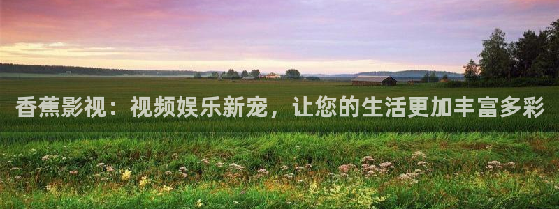 泡泡影视大全app：香蕉影视：视频娱乐新宠，让您的生活更加丰富多彩