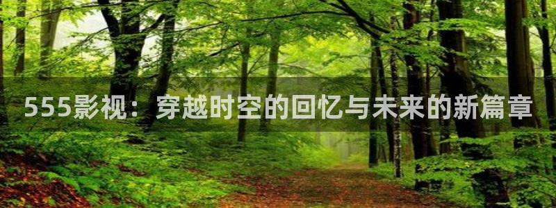 泡泡影视影院：555影视：穿越时空的回忆与未来的新篇章