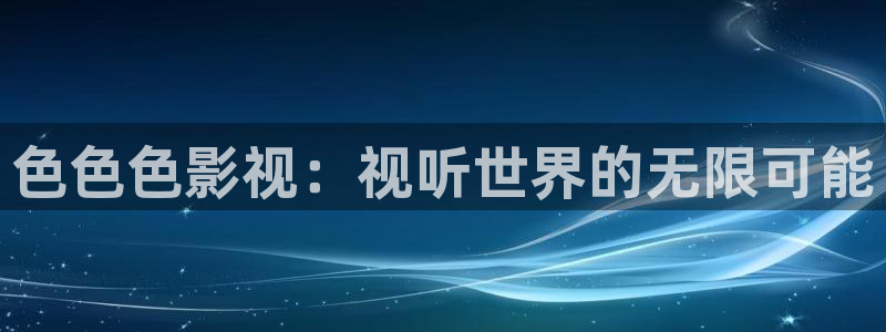 泡泡影视短剧：色色色影视：视听世界的无限可能