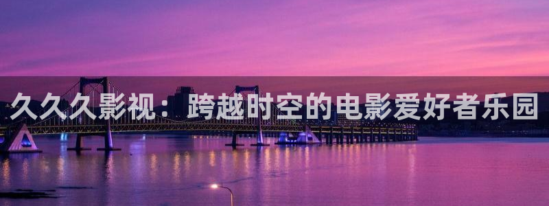泡泡影视,：久久久影视：跨越时空的电影爱好者乐园